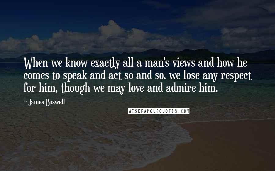 James Boswell Quotes: When we know exactly all a man's views and how he comes to speak and act so and so, we lose any respect for him, though we may love and admire him.