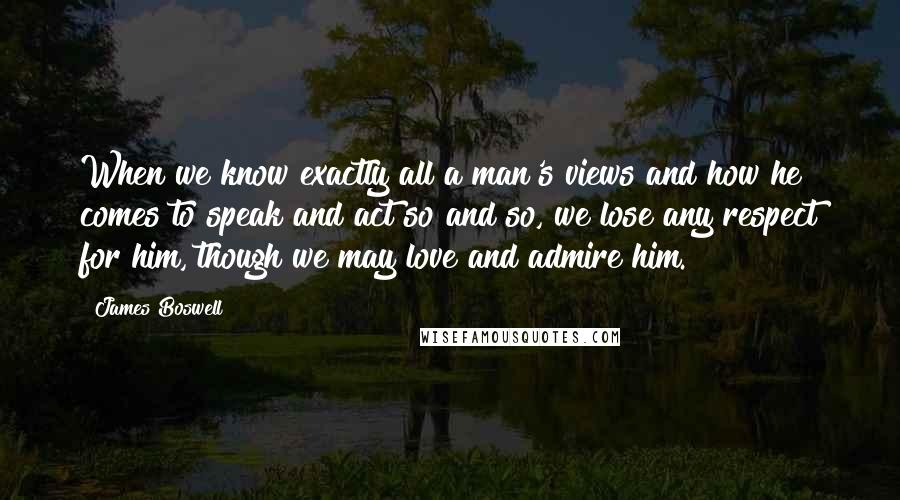 James Boswell Quotes: When we know exactly all a man's views and how he comes to speak and act so and so, we lose any respect for him, though we may love and admire him.