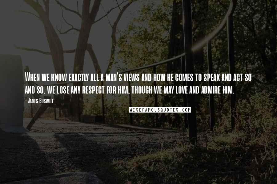 James Boswell Quotes: When we know exactly all a man's views and how he comes to speak and act so and so, we lose any respect for him, though we may love and admire him.
