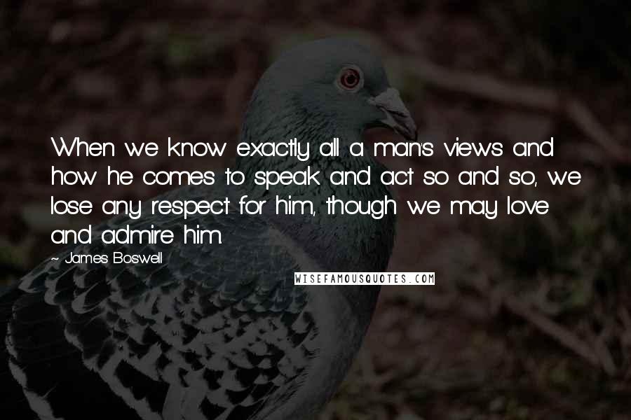 James Boswell Quotes: When we know exactly all a man's views and how he comes to speak and act so and so, we lose any respect for him, though we may love and admire him.