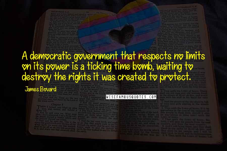 James Bovard Quotes: A democratic government that respects no limits on its power is a ticking time bomb, waiting to destroy the rights it was created to protect.