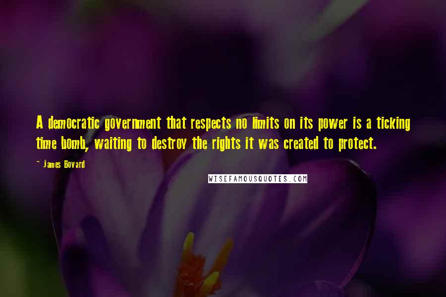 James Bovard Quotes: A democratic government that respects no limits on its power is a ticking time bomb, waiting to destroy the rights it was created to protect.