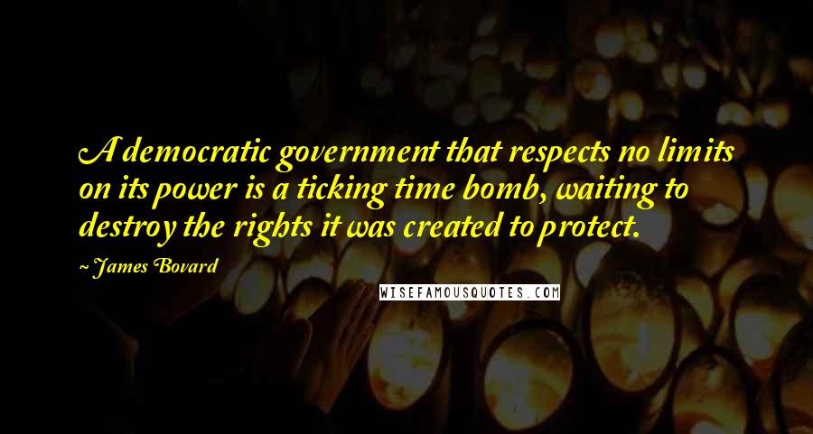 James Bovard Quotes: A democratic government that respects no limits on its power is a ticking time bomb, waiting to destroy the rights it was created to protect.
