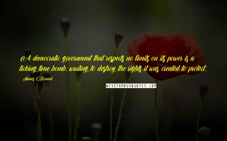 James Bovard Quotes: A democratic government that respects no limits on its power is a ticking time bomb, waiting to destroy the rights it was created to protect.