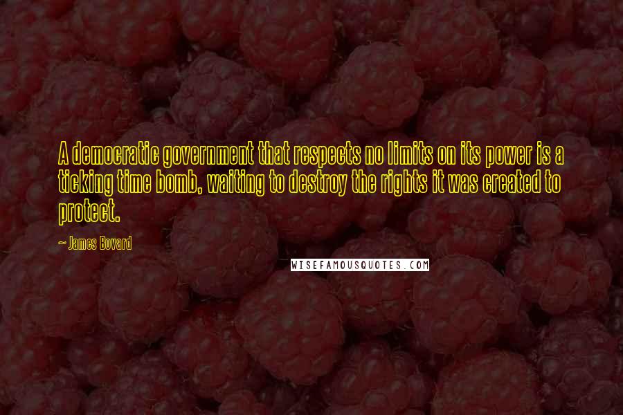 James Bovard Quotes: A democratic government that respects no limits on its power is a ticking time bomb, waiting to destroy the rights it was created to protect.
