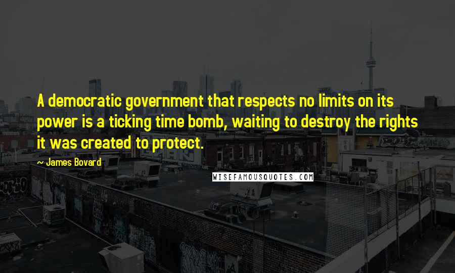 James Bovard Quotes: A democratic government that respects no limits on its power is a ticking time bomb, waiting to destroy the rights it was created to protect.