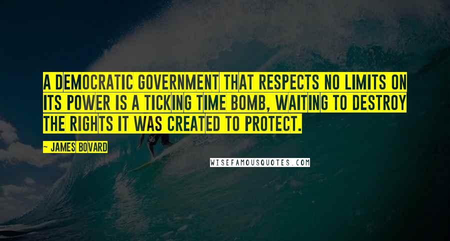 James Bovard Quotes: A democratic government that respects no limits on its power is a ticking time bomb, waiting to destroy the rights it was created to protect.