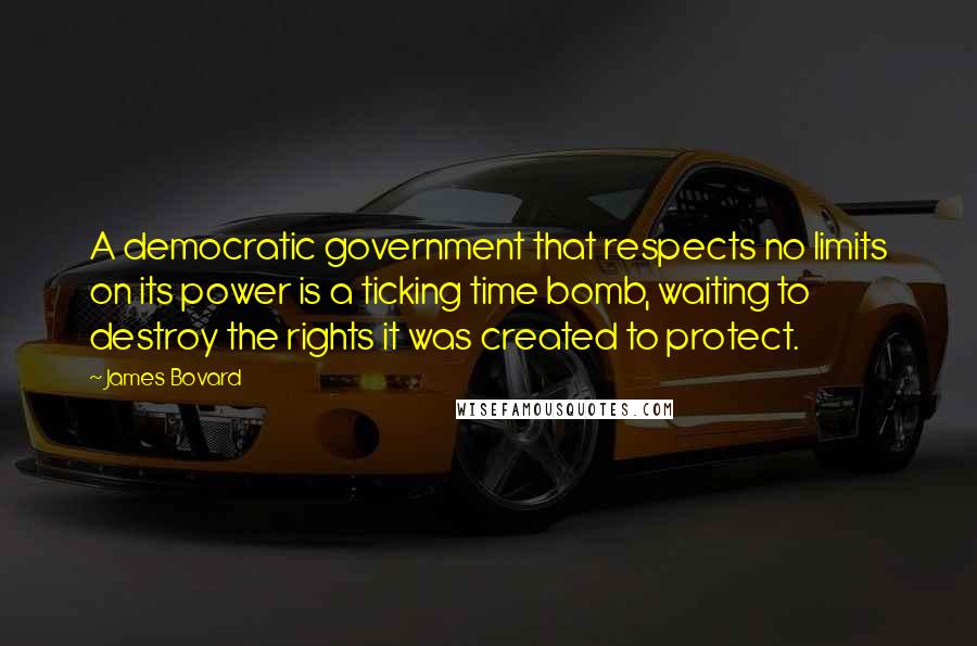James Bovard Quotes: A democratic government that respects no limits on its power is a ticking time bomb, waiting to destroy the rights it was created to protect.