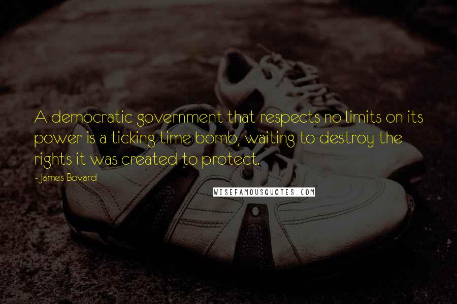James Bovard Quotes: A democratic government that respects no limits on its power is a ticking time bomb, waiting to destroy the rights it was created to protect.