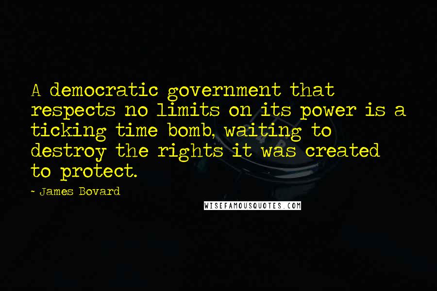James Bovard Quotes: A democratic government that respects no limits on its power is a ticking time bomb, waiting to destroy the rights it was created to protect.
