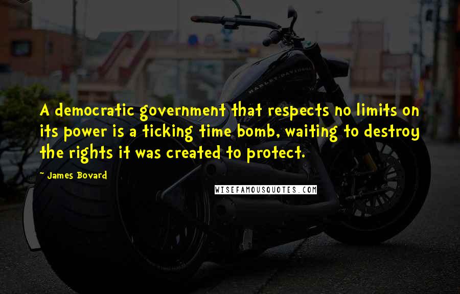 James Bovard Quotes: A democratic government that respects no limits on its power is a ticking time bomb, waiting to destroy the rights it was created to protect.