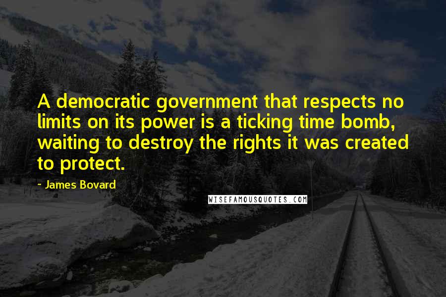 James Bovard Quotes: A democratic government that respects no limits on its power is a ticking time bomb, waiting to destroy the rights it was created to protect.