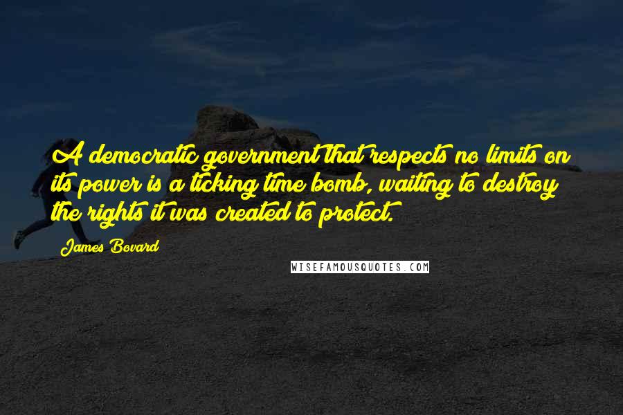 James Bovard Quotes: A democratic government that respects no limits on its power is a ticking time bomb, waiting to destroy the rights it was created to protect.