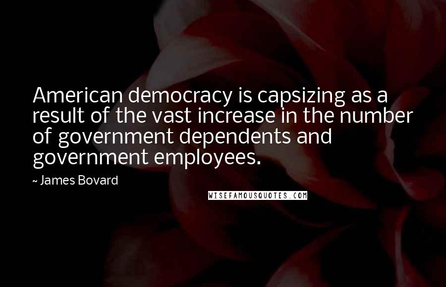 James Bovard Quotes: American democracy is capsizing as a result of the vast increase in the number of government dependents and government employees.