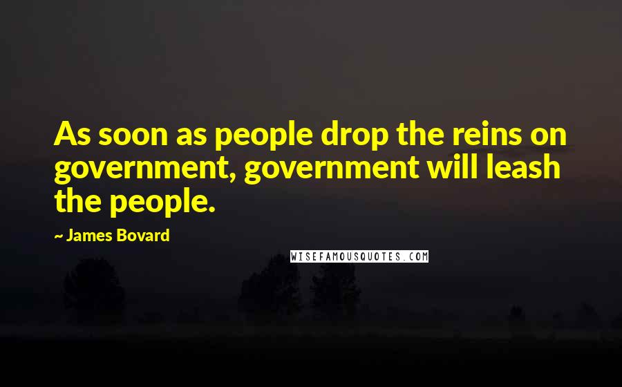 James Bovard Quotes: As soon as people drop the reins on government, government will leash the people.