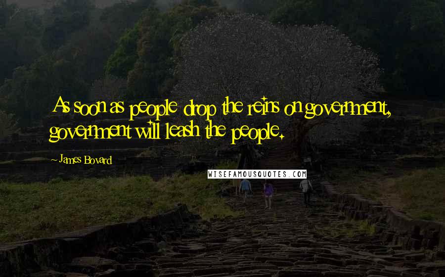 James Bovard Quotes: As soon as people drop the reins on government, government will leash the people.