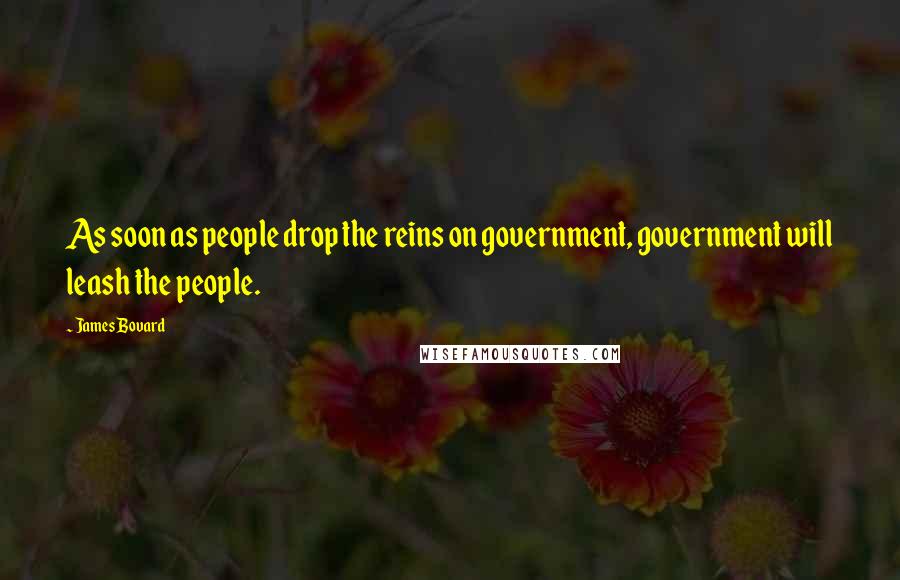 James Bovard Quotes: As soon as people drop the reins on government, government will leash the people.