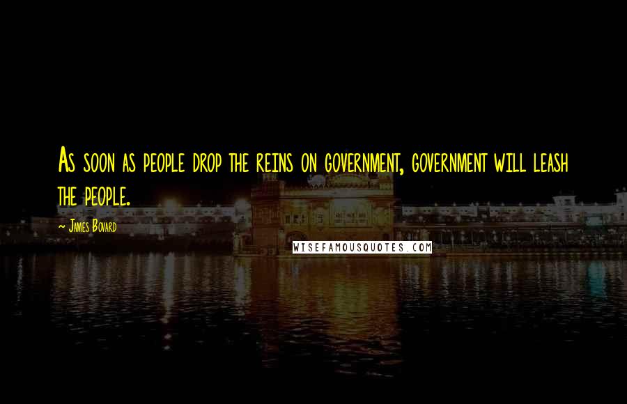 James Bovard Quotes: As soon as people drop the reins on government, government will leash the people.