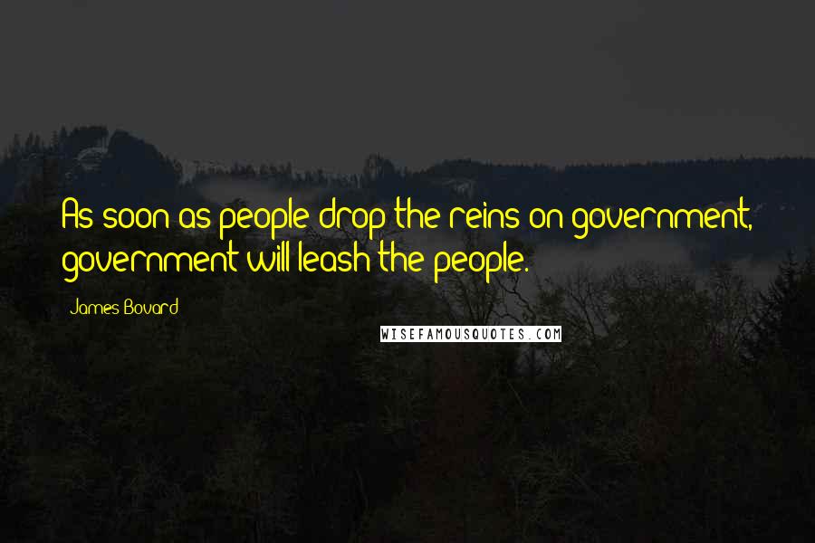 James Bovard Quotes: As soon as people drop the reins on government, government will leash the people.