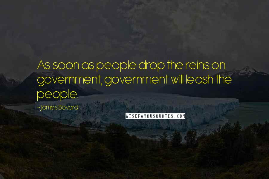 James Bovard Quotes: As soon as people drop the reins on government, government will leash the people.