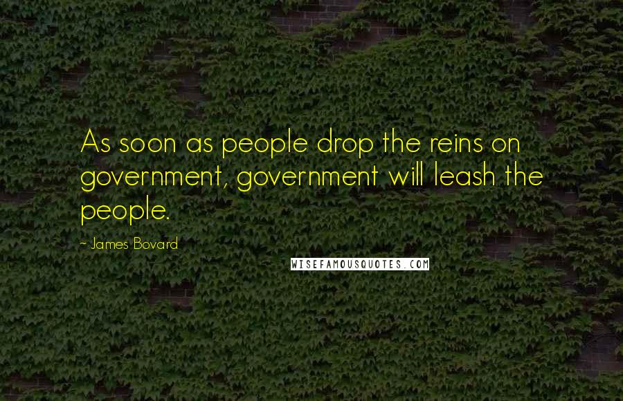 James Bovard Quotes: As soon as people drop the reins on government, government will leash the people.