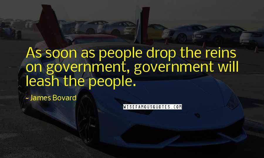 James Bovard Quotes: As soon as people drop the reins on government, government will leash the people.