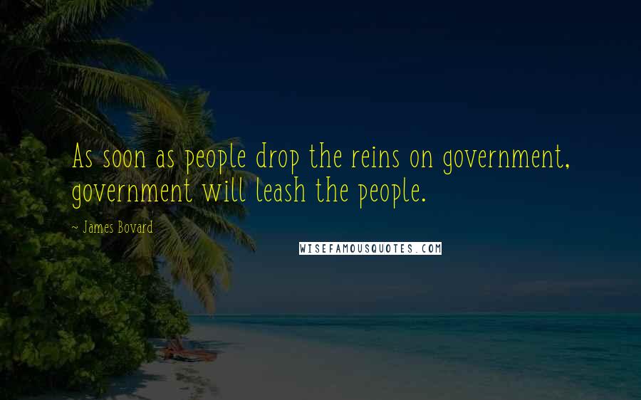 James Bovard Quotes: As soon as people drop the reins on government, government will leash the people.