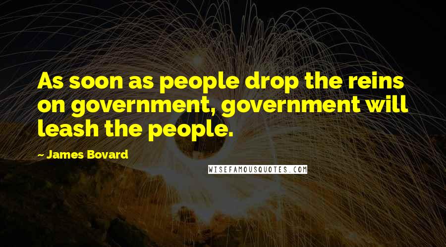 James Bovard Quotes: As soon as people drop the reins on government, government will leash the people.