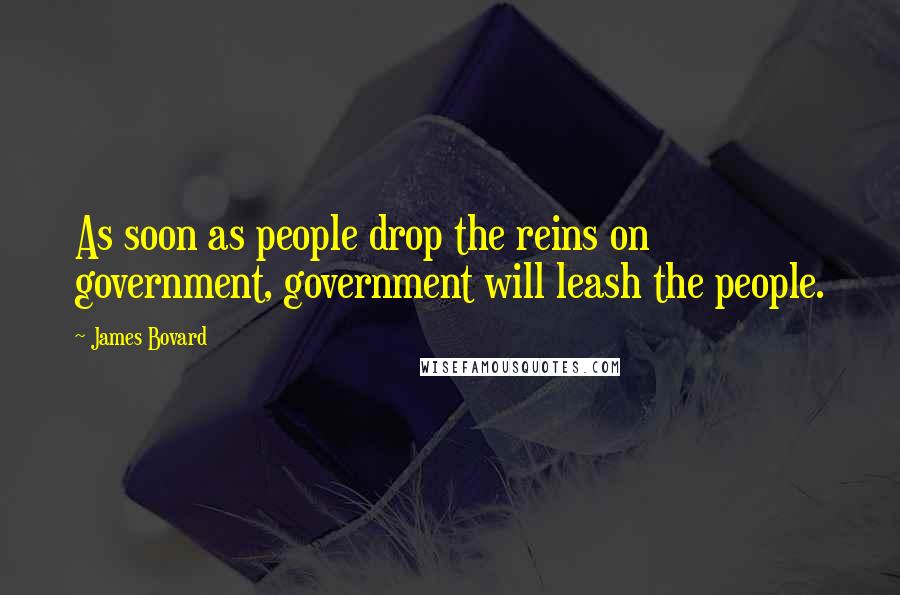 James Bovard Quotes: As soon as people drop the reins on government, government will leash the people.