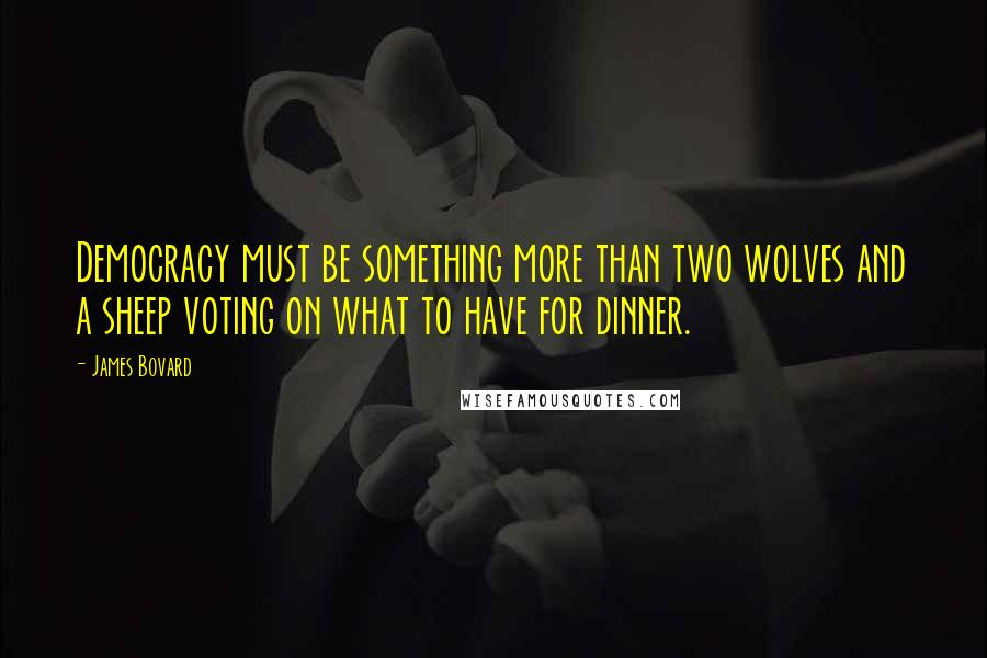 James Bovard Quotes: Democracy must be something more than two wolves and a sheep voting on what to have for dinner.