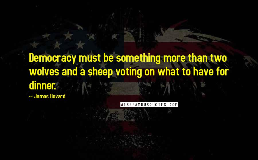 James Bovard Quotes: Democracy must be something more than two wolves and a sheep voting on what to have for dinner.