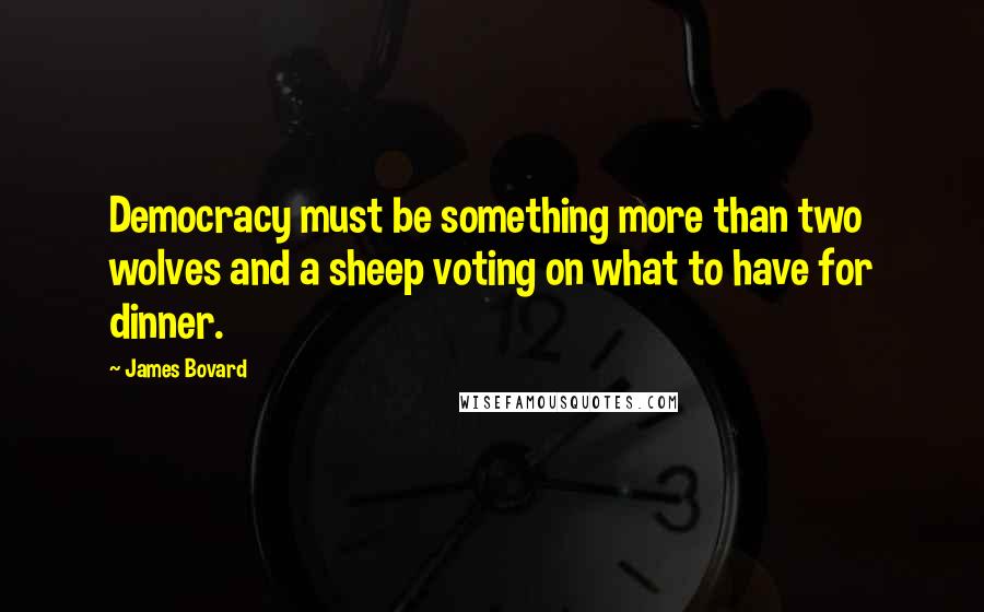 James Bovard Quotes: Democracy must be something more than two wolves and a sheep voting on what to have for dinner.