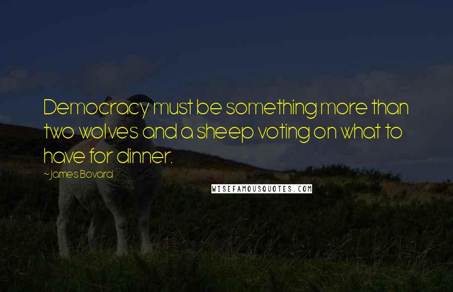 James Bovard Quotes: Democracy must be something more than two wolves and a sheep voting on what to have for dinner.