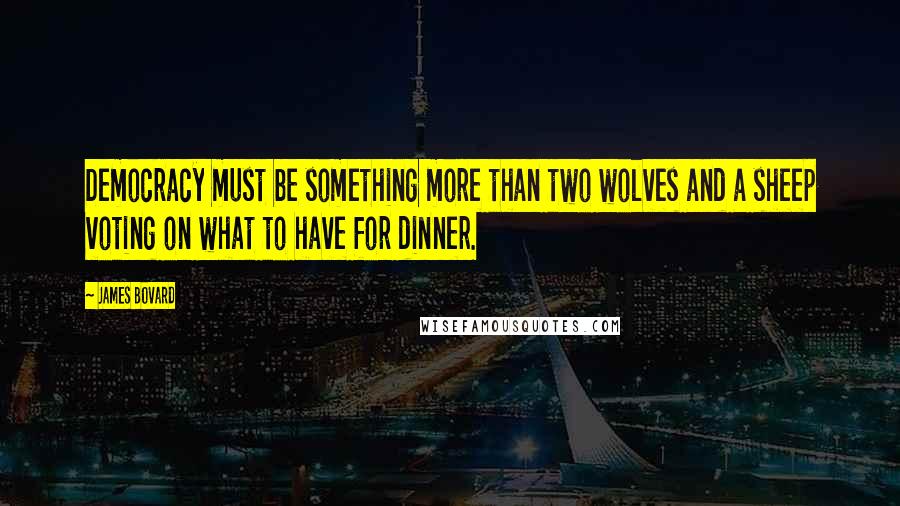 James Bovard Quotes: Democracy must be something more than two wolves and a sheep voting on what to have for dinner.