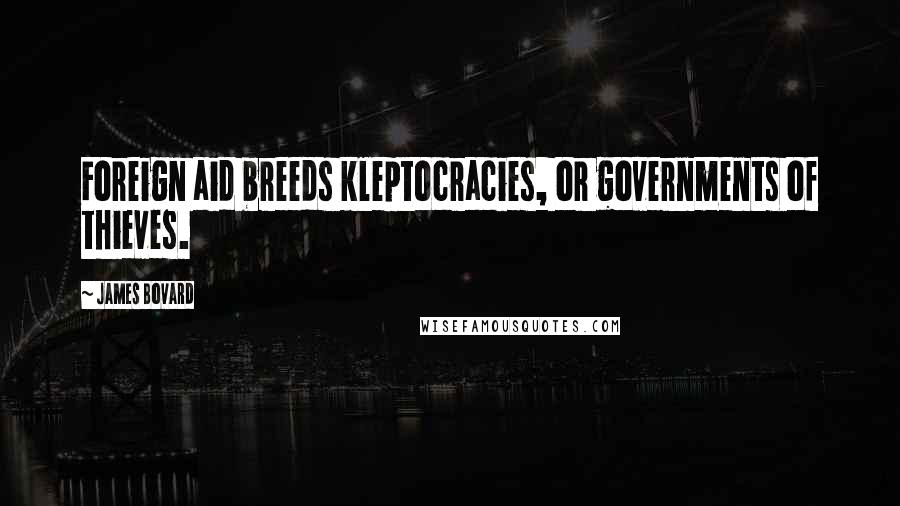 James Bovard Quotes: Foreign aid breeds kleptocracies, or governments of thieves.