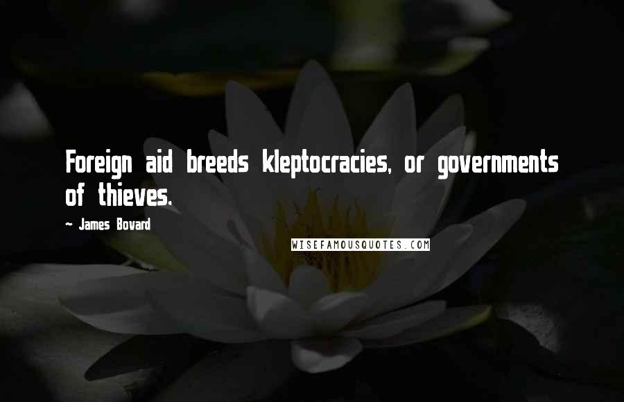 James Bovard Quotes: Foreign aid breeds kleptocracies, or governments of thieves.