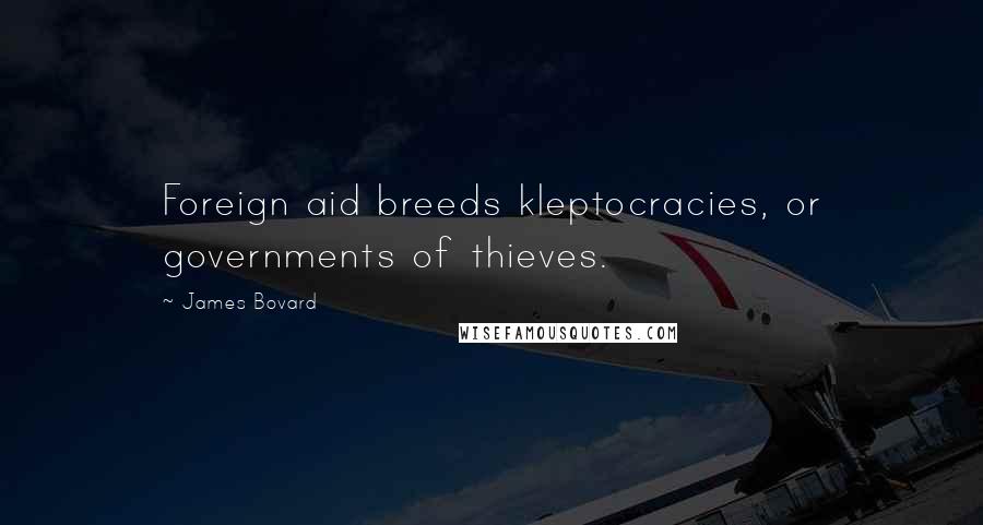 James Bovard Quotes: Foreign aid breeds kleptocracies, or governments of thieves.