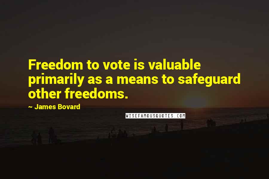 James Bovard Quotes: Freedom to vote is valuable primarily as a means to safeguard other freedoms.