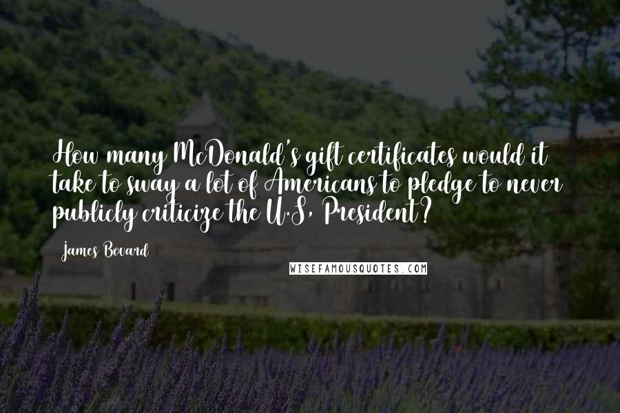 James Bovard Quotes: How many McDonald's gift certificates would it take to sway a lot of Americans to pledge to never publicly criticize the U.S, President?