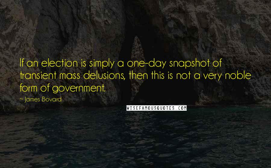 James Bovard Quotes: If an election is simply a one-day snapshot of transient mass delusions, then this is not a very noble form of government.