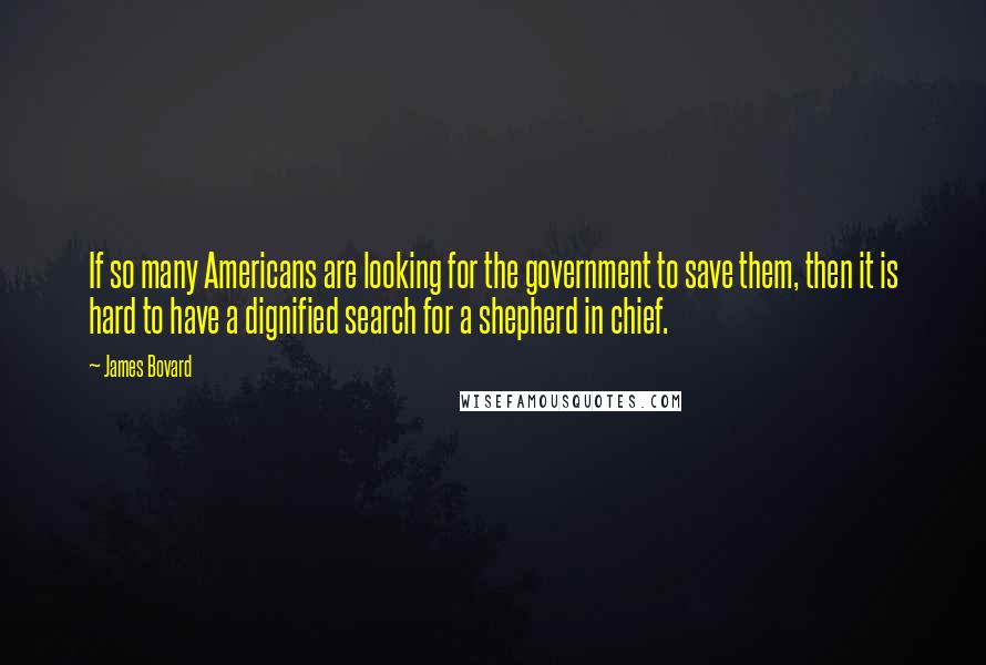 James Bovard Quotes: If so many Americans are looking for the government to save them, then it is hard to have a dignified search for a shepherd in chief.