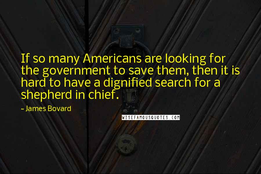 James Bovard Quotes: If so many Americans are looking for the government to save them, then it is hard to have a dignified search for a shepherd in chief.