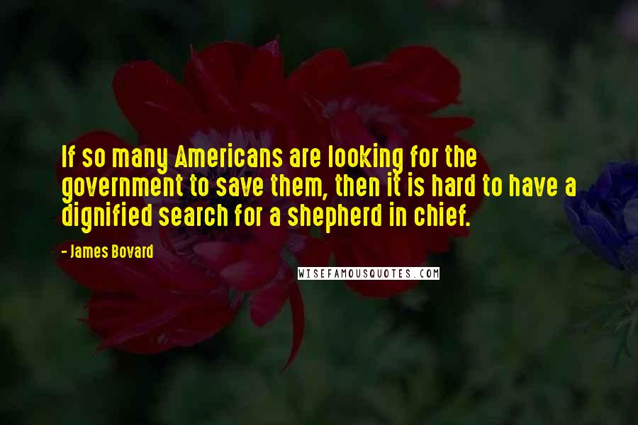 James Bovard Quotes: If so many Americans are looking for the government to save them, then it is hard to have a dignified search for a shepherd in chief.