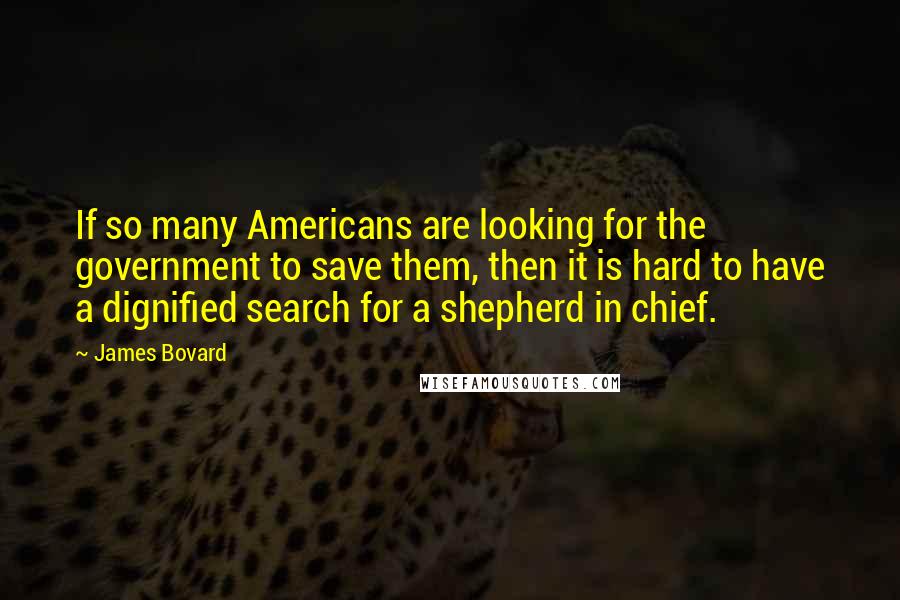 James Bovard Quotes: If so many Americans are looking for the government to save them, then it is hard to have a dignified search for a shepherd in chief.