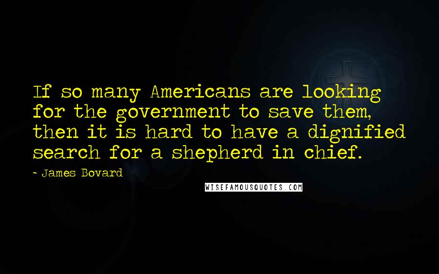 James Bovard Quotes: If so many Americans are looking for the government to save them, then it is hard to have a dignified search for a shepherd in chief.