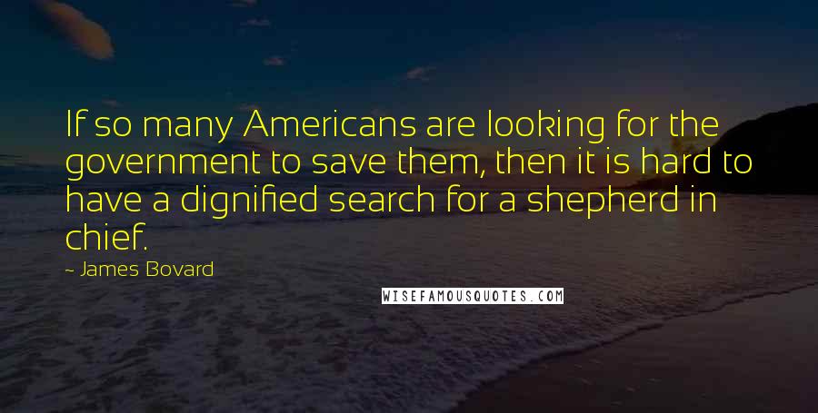 James Bovard Quotes: If so many Americans are looking for the government to save them, then it is hard to have a dignified search for a shepherd in chief.