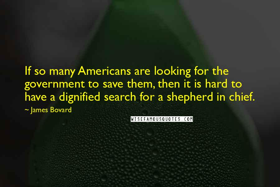 James Bovard Quotes: If so many Americans are looking for the government to save them, then it is hard to have a dignified search for a shepherd in chief.