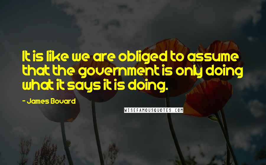 James Bovard Quotes: It is like we are obliged to assume that the government is only doing what it says it is doing.