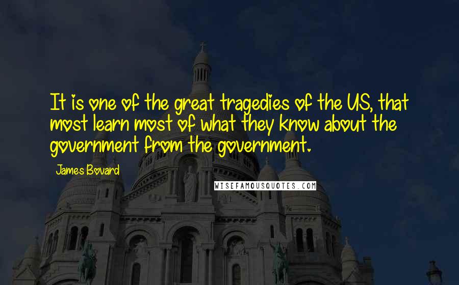 James Bovard Quotes: It is one of the great tragedies of the US, that most learn most of what they know about the government from the government.