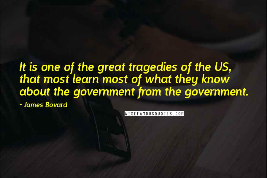 James Bovard Quotes: It is one of the great tragedies of the US, that most learn most of what they know about the government from the government.